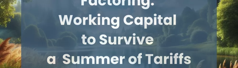 Factoring: Working Capital to Survive a Summer of Tariffs Are supply chain disruptions causing your clients to become hungry for working capital going into the summer months?